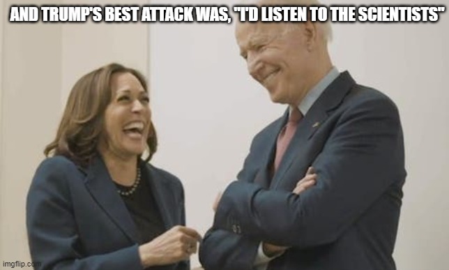 Trump's feeble attack | AND TRUMP'S BEST ATTACK WAS, "I'D LISTEN TO THE SCIENTISTS" | image tagged in biden harris laughing | made w/ Imgflip meme maker