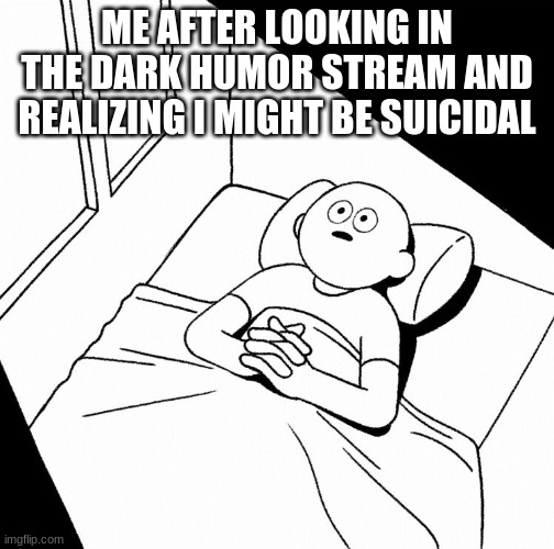 Overthinking | ME AFTER LOOKING IN THE DARK HUMOR STREAM AND REALIZING I MIGHT BE SUICIDAL | image tagged in overthinking | made w/ Imgflip meme maker