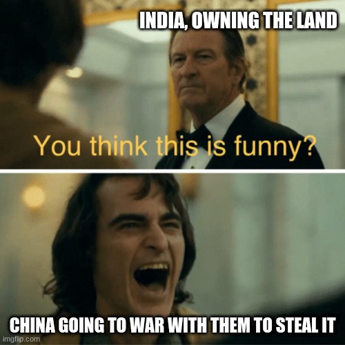 True story | INDIA, OWNING THE LAND; CHINA GOING TO WAR WITH THEM TO STEAL IT | image tagged in you think this is funny | made w/ Imgflip meme maker