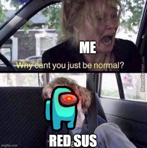 Why Can't You Just Be Normal | ME; RED SUS | image tagged in why can't you just be normal | made w/ Imgflip meme maker