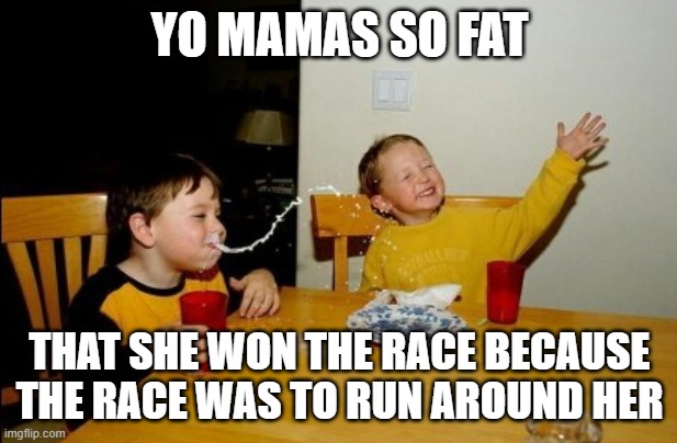 Yo Mamas So Fat Meme | YO MAMAS SO FAT THAT SHE WON THE RACE BECAUSE THE RACE WAS TO RUN AROUND HER | image tagged in memes,yo mamas so fat | made w/ Imgflip meme maker