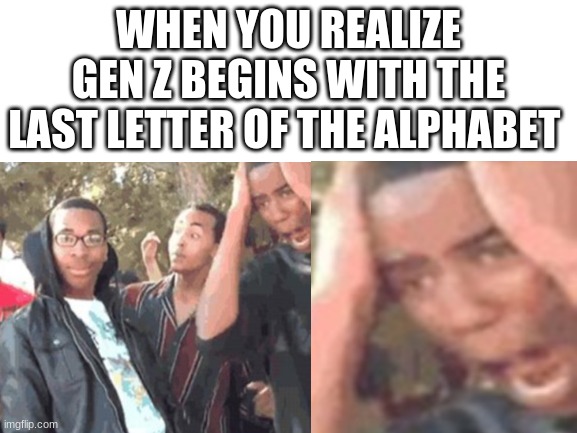why is it tho | WHEN YOU REALIZE GEN Z BEGINS WITH THE LAST LETTER OF THE ALPHABET | image tagged in memes,funny memes | made w/ Imgflip meme maker