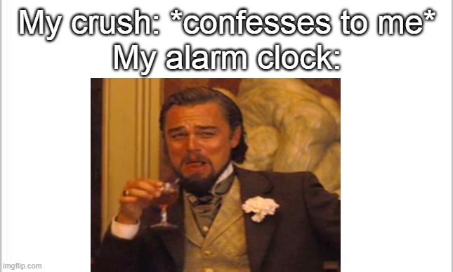 Laughing Leo | My crush: *confesses to me*
My alarm clock: | image tagged in so true memes | made w/ Imgflip meme maker