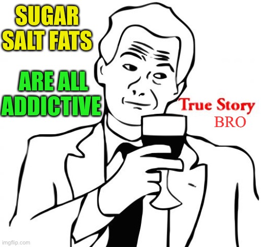 True Story Meme | SUGAR SALT FATS ARE ALL ADDICTIVE BRO | image tagged in memes,true story | made w/ Imgflip meme maker