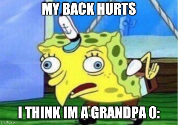 Grandpa Sponge Bob | MY BACK HURTS; I THINK IM A GRANDPA 0: | image tagged in memes,mocking spongebob | made w/ Imgflip meme maker