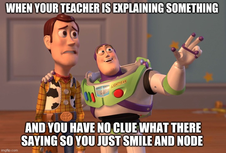 X, X Everywhere Meme | WHEN YOUR TEACHER IS EXPLAINING SOMETHING; AND YOU HAVE NO CLUE WHAT THERE SAYING SO YOU JUST SMILE AND NODE | image tagged in memes,x x everywhere | made w/ Imgflip meme maker