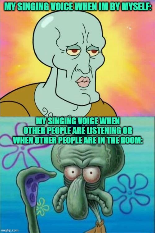 Squidward | MY SINGING VOICE WHEN IM BY MYSELF:; MY SINGING VOICE WHEN OTHER PEOPLE ARE LISTENING OR WHEN OTHER PEOPLE ARE IN THE ROOM: | image tagged in memes | made w/ Imgflip meme maker