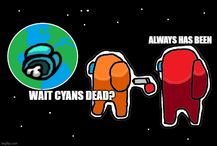 Always has been Among us | ALWAYS HAS BEEN; WAIT CYANS DEAD? | image tagged in always has been among us,among us,imposter | made w/ Imgflip meme maker