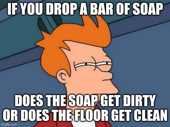 Soap | IF YOU DROP A BAR OF SOAP; DOES THE SOAP GET DIRTY OR DOES THE FLOOR GET CLEAN | image tagged in memes,futurama fry,soap | made w/ Imgflip meme maker