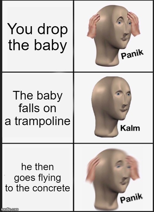 Panik | You drop the baby; The baby falls on a trampoline; he then goes flying to the concrete | image tagged in memes,panik kalm panik,fun | made w/ Imgflip meme maker