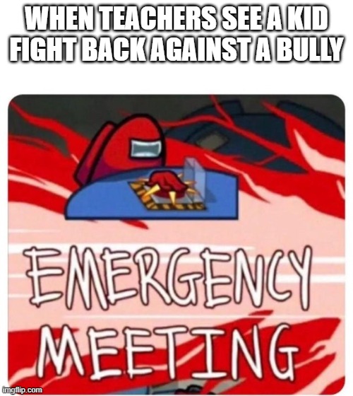 Emergency Meeting Among Us | WHEN TEACHERS SEE A KID FIGHT BACK AGAINST A BULLY | image tagged in emergency meeting among us,among us,school | made w/ Imgflip meme maker