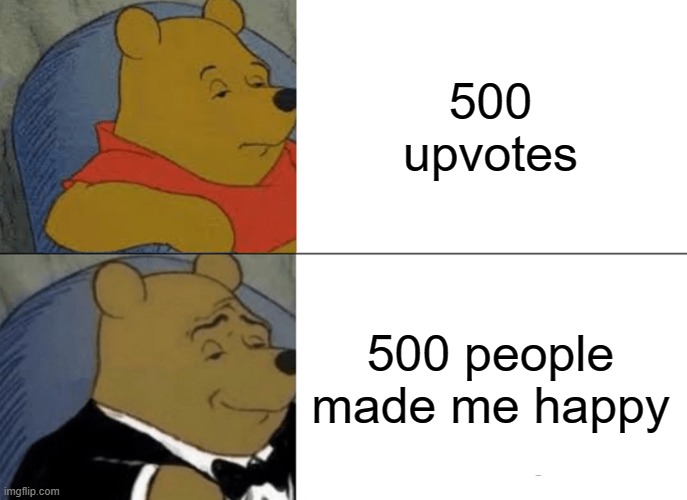Upvote and comment (if you can) please! | 500 upvotes; 500 people made me happy | image tagged in memes,tuxedo winnie the pooh | made w/ Imgflip meme maker