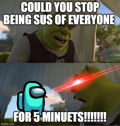 Shrek For Five Minutes | COULD YOU STOP BEING SUS OF EVERYONE; FOR 5 MINUETS!!!!!!! | image tagged in shrek for five minutes | made w/ Imgflip meme maker
