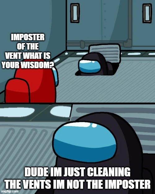 impostor of the vent | IMPOSTER OF THE VENT WHAT IS YOUR WISDOM? DUDE IM JUST CLEANING THE VENTS IM NOT THE IMPOSTER | image tagged in impostor of the vent,among us,imposter | made w/ Imgflip meme maker