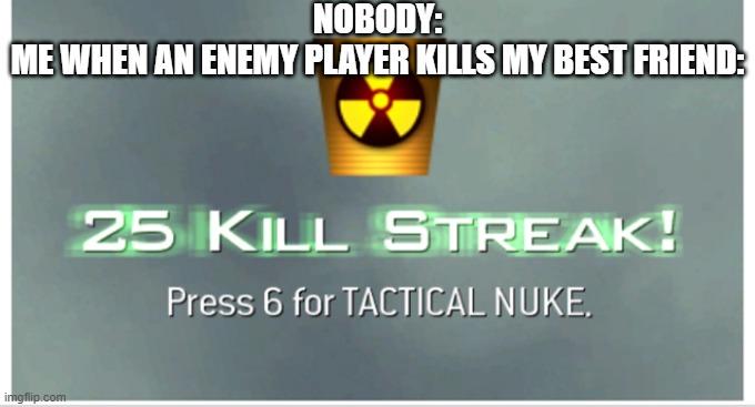 Facts | NOBODY:
ME WHEN AN ENEMY PLAYER KILLS MY BEST FRIEND: | image tagged in tactical nuke,cool | made w/ Imgflip meme maker