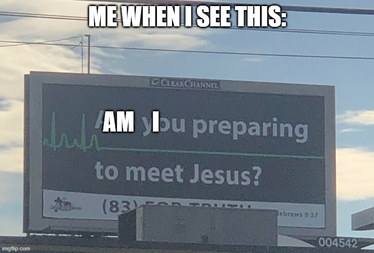 Are you preparing to meet Jesus | ME WHEN I SEE THIS: AM    I | image tagged in are you preparing to meet jesus | made w/ Imgflip meme maker