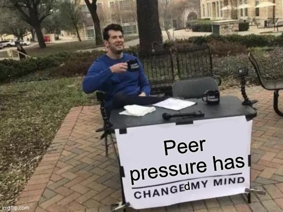 Who can relate :[ |  Peer pressure has; d | image tagged in memes,change my mind | made w/ Imgflip meme maker