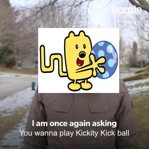 You wanna play Kickity Kick ball | You wanna play Kickity Kick ball | image tagged in memes,bernie i am once again asking for your support,wubbzy | made w/ Imgflip meme maker
