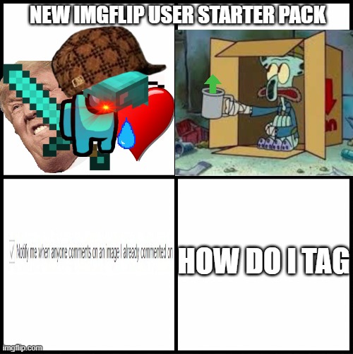 new imgflip user starter pack. | NEW IMGFLIP USER STARTER PACK; HOW DO I TAG | image tagged in starter pack,new user,new users,imgflip,upvote begging,tags | made w/ Imgflip meme maker