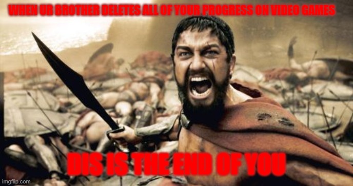 brothers are cruel | WHEN UR BROTHER DELETES ALL OF YOUR PROGRESS ON VIDEO GAMES; DIS IS THE END OF YOU | image tagged in memes,sparta leonidas | made w/ Imgflip meme maker
