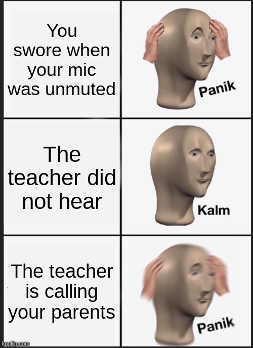 uh oh | You swore when your mic was unmuted; The teacher did not hear; The teacher is calling your parents | image tagged in memes,panik kalm panik | made w/ Imgflip meme maker