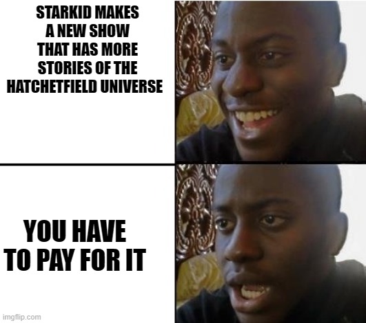 i may not be able to watch it, but i will support it. | STARKID MAKES A NEW SHOW THAT HAS MORE STORIES OF THE HATCHETFIELD UNIVERSE; YOU HAVE TO PAY FOR IT | image tagged in surpried disapointed man | made w/ Imgflip meme maker