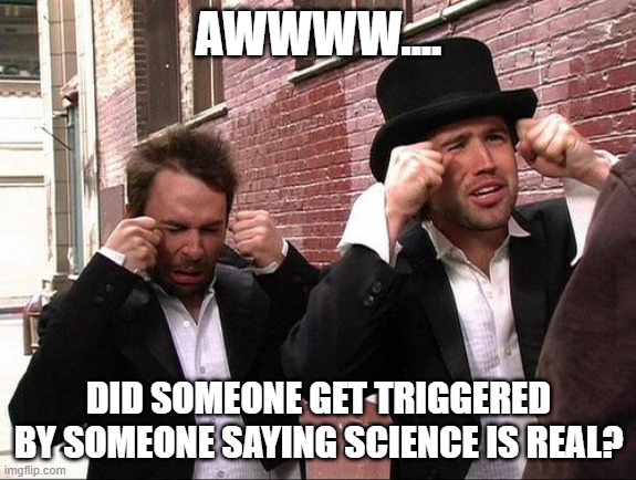 Aww did someone get addicted to crack | AWWWW.... DID SOMEONE GET TRIGGERED BY SOMEONE SAYING SCIENCE IS REAL? | image tagged in aww did someone get addicted to crack | made w/ Imgflip meme maker