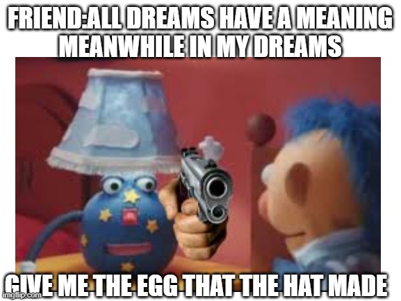 Dreams | FRIEND:ALL DREAMS HAVE A MEANING
MEANWHILE IN MY DREAMS; GIVE ME THE EGG THAT THE HAT MADE | image tagged in blank | made w/ Imgflip meme maker