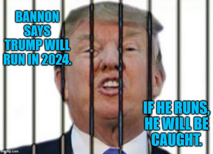 Lock Him Up! | BANNON SAYS TRUMP WILL RUN IN 2024. IF HE RUNS,
HE WILL BE
CAUGHT. | image tagged in politics | made w/ Imgflip meme maker