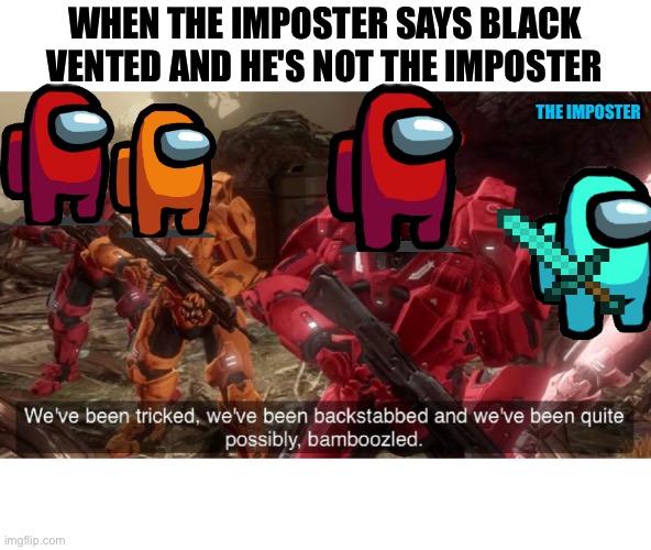This is so true | WHEN THE IMPOSTER SAYS BLACK VENTED AND HE'S NOT THE IMPOSTER; THE IMPOSTER | image tagged in we have ben bamboozled halo | made w/ Imgflip meme maker