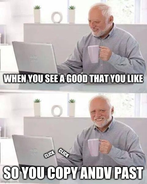 Hide the Pain Harold | WHEN YOU SEE A GOOD THAT YOU LIKE; CLICK; CLICK; SO YOU COPY ANDV PAST | image tagged in memes,hide the pain harold | made w/ Imgflip meme maker