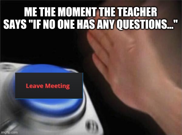 Leave meeting. | ME THE MOMENT THE TEACHER SAYS "IF NO ONE HAS ANY QUESTIONS..." | image tagged in memes,blank nut button,funny | made w/ Imgflip meme maker