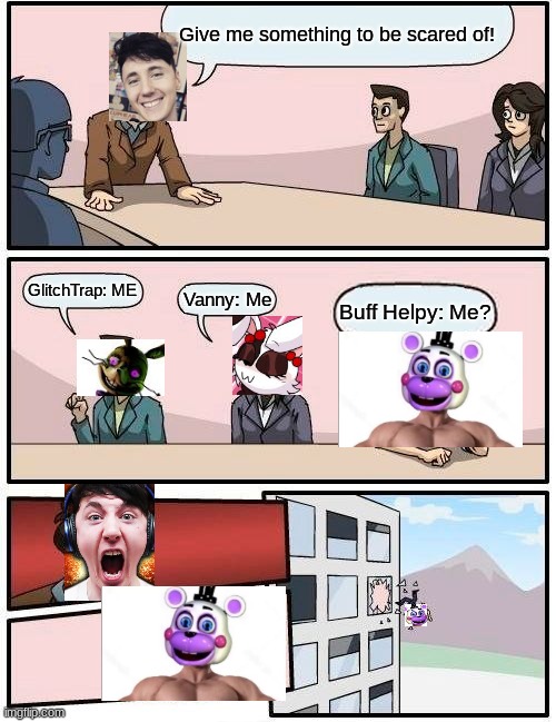BUFF HELPY!? | Give me something to be scared of! GlitchTrap: ME; Vanny: Me; Buff Helpy: Me? | image tagged in memes,boardroom meeting suggestion,oh wow are you actually reading these tags,dawko,buff helpy | made w/ Imgflip meme maker