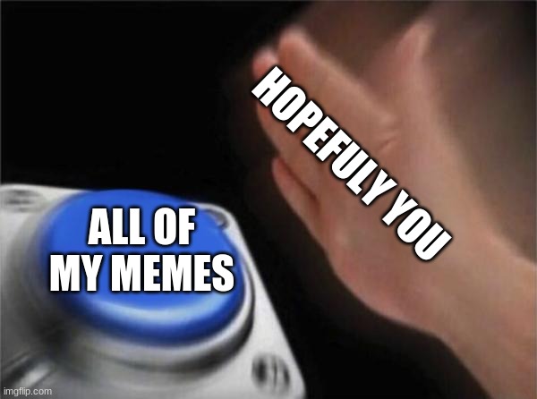 PLEASE? | HOPEFULLY YOU; ALL OF MY MEMES | image tagged in memes,blank nut button | made w/ Imgflip meme maker