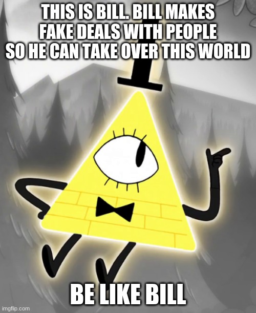 Be like Bill Cipher | THIS IS BILL. BILL MAKES FAKE DEALS WITH PEOPLE SO HE CAN TAKE OVER THIS WORLD; BE LIKE BILL | image tagged in gravity falls,be like bill,funny memes | made w/ Imgflip meme maker
