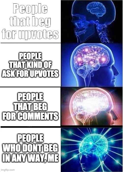 Expanding Brain Meme | People that beg for upvotes; PEOPLE THAT KIND OF ASK FOR UPVOTES; PEOPLE THAT BEG FOR COMMENTS; PEOPLE WHO DONT BEG IN ANY WAY, ME | image tagged in memes,expanding brain | made w/ Imgflip meme maker