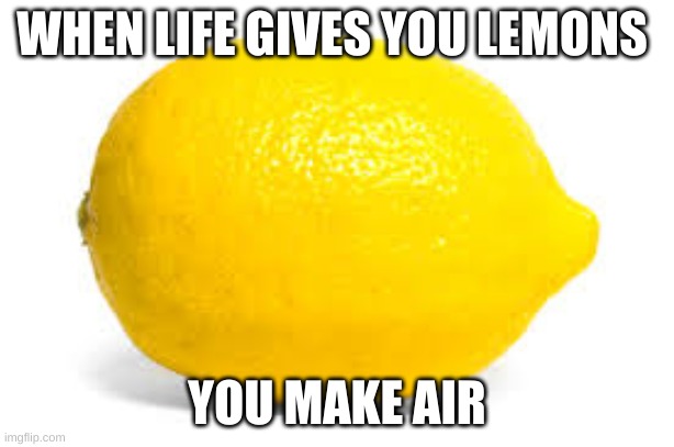 When life gives you lemons, X | WHEN LIFE GIVES YOU LEMONS; YOU MAKE AIR | image tagged in when life gives you lemons x | made w/ Imgflip meme maker