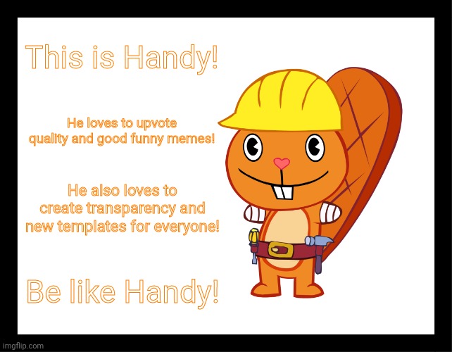 Be Like Handy (HTF Meme) | This is Handy! He loves to upvote quality and good funny memes! He also loves to create transparency and new templates for everyone! Be like Handy! | image tagged in be like handy htf meme,be like bill,memes,upvotes,gifs,happy handy htf | made w/ Imgflip meme maker