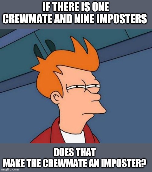Futurama Fry Meme | IF THERE IS ONE CREWMATE AND NINE IMPOSTERS; DOES THAT MAKE THE CREWMATE AN IMPOSTER? | image tagged in memes,futurama fry | made w/ Imgflip meme maker