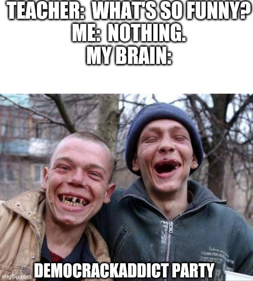 It's an election year!  Meh. | TEACHER:  WHAT'S SO FUNNY?
ME:  NOTHING.
MY BRAIN:; DEMOCRACKADDICT PARTY | image tagged in no teeth | made w/ Imgflip meme maker