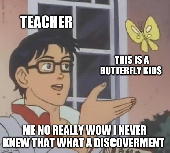 what a discoverment | TEACHER; THIS IS A BUTTERFLY KIDS; ME NO REALLY WOW I NEVER KNEW THAT WHAT A DISCOVERMENT | image tagged in memes,is this a pigeon | made w/ Imgflip meme maker