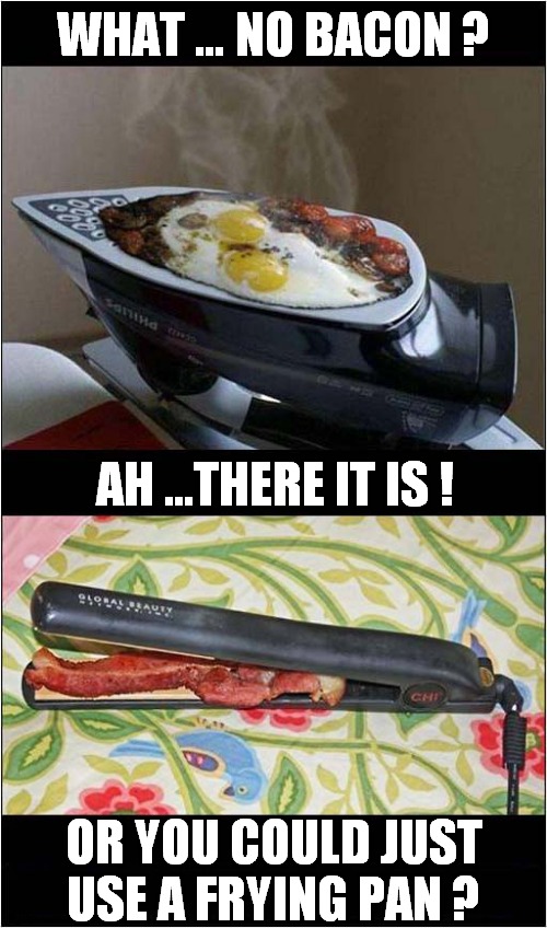 Alternative Cooking Methods | WHAT … NO BACON ? AH ...THERE IT IS ! OR YOU COULD JUST USE A FRYING PAN ? | image tagged in fun,odd,cooking | made w/ Imgflip meme maker