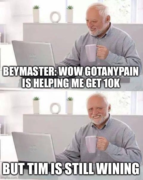 Hide the Pain Harold | BEYMASTER: WOW GOTANYPAIN IS HELPING ME GET 10K; BUT TIM IS STILL WINING | image tagged in memes,hide the pain harold | made w/ Imgflip meme maker