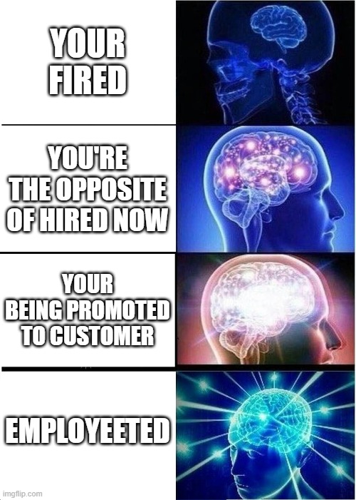 Expanding Brain Meme | YOUR FIRED; YOU'RE THE OPPOSITE OF HIRED NOW; YOUR BEING PROMOTED TO CUSTOMER; EMPLOYEETED | image tagged in memes,expanding brain | made w/ Imgflip meme maker