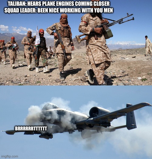 BRRRRT | TALIBAN: HEARS PLANE ENGINES COMING CLOSER
SQUAD LEADER: BEEN NICE WORKING WITH YOU MEN; BRRRRRRTTTTTT | image tagged in gun | made w/ Imgflip meme maker