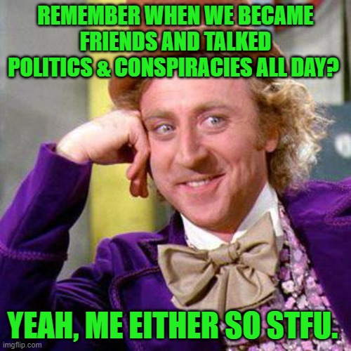 Enough already... | REMEMBER WHEN WE BECAME FRIENDS AND TALKED POLITICS & CONSPIRACIES ALL DAY? YEAH, ME EITHER SO STFU. | image tagged in willy wonka,politics,stfu,social media | made w/ Imgflip meme maker
