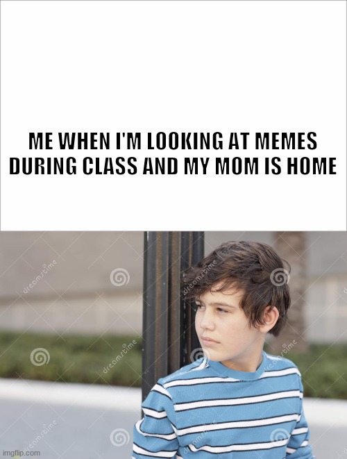 the dangers of memes | ME WHEN I'M LOOKING AT MEMES DURING CLASS AND MY MOM IS HOME | image tagged in funny memes,memes | made w/ Imgflip meme maker