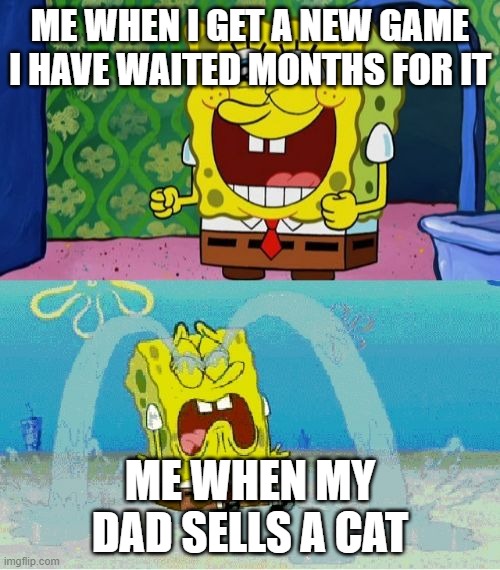 spongebob happy and sad | ME WHEN I GET A NEW GAME I HAVE WAITED MONTHS FOR IT; ME WHEN MY DAD SELLS A CAT | image tagged in spongebob happy and sad | made w/ Imgflip meme maker