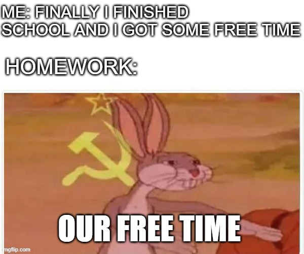 communist homework | ME: FINALLY I FINISHED SCHOOL AND I GOT SOME FREE TIME; HOMEWORK:; OUR FREE TIME | image tagged in communist bugs bunny | made w/ Imgflip meme maker