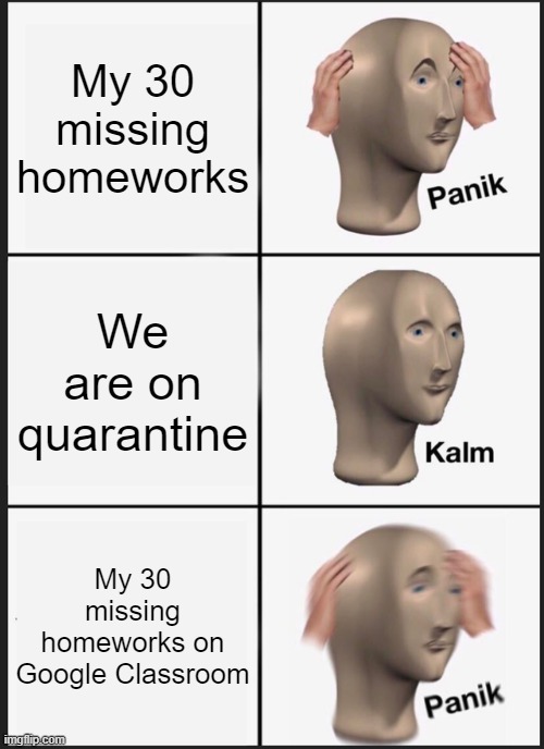 s | My 30 missing homeworks; We are on quarantine; My 30 missing homeworks on Google Classroom | image tagged in memes,panik kalm panik | made w/ Imgflip meme maker